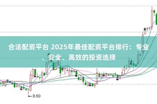 合法配资平台 2025年最佳配资平台排行：专业、安全、高效的投资选择