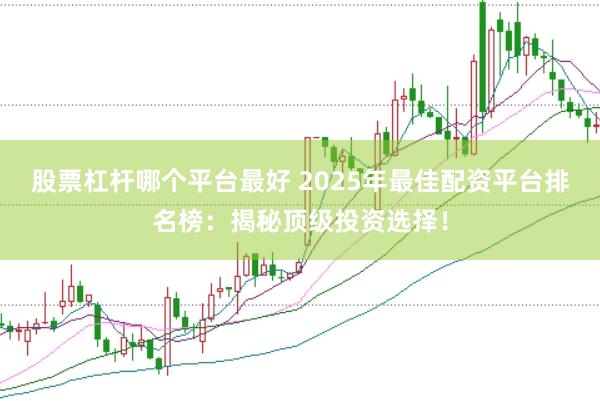 股票杠杆哪个平台最好 2025年最佳配资平台排名榜：揭秘顶级投资选择！
