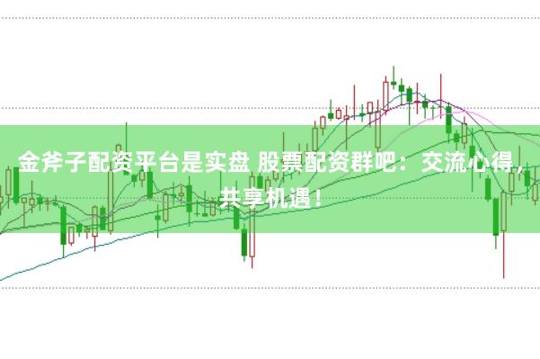 金斧子配资平台是实盘 股票配资群吧：交流心得，共享机遇！
