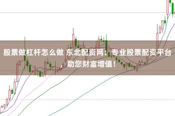 股票做杠杆怎么做 东北配资网：专业股票配资平台，助您财富增值！