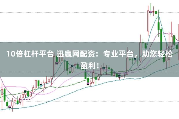 10倍杠杆平台 迅赢网配资：专业平台，助您轻松盈利！