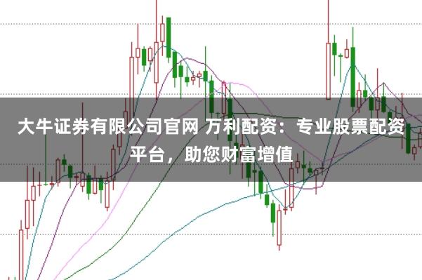 大牛证券有限公司官网 万利配资：专业股票配资平台，助您财富增值