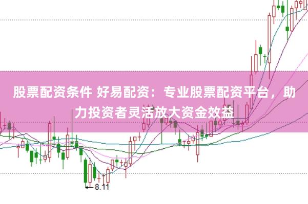 股票配资条件 好易配资：专业股票配资平台，助力投资者灵活放大资金效益