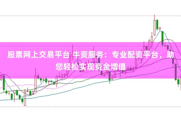 股票网上交易平台 牛资服务：专业配资平台，助您轻松实现资金增值