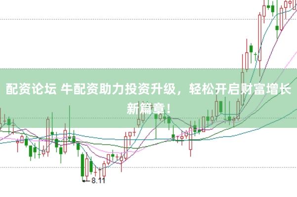 配资论坛 牛配资助力投资升级，轻松开启财富增长新篇章！