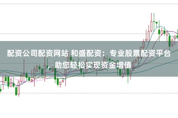 配资公司配资网站 和盛配资：专业股票配资平台，助您轻松实现资金增值