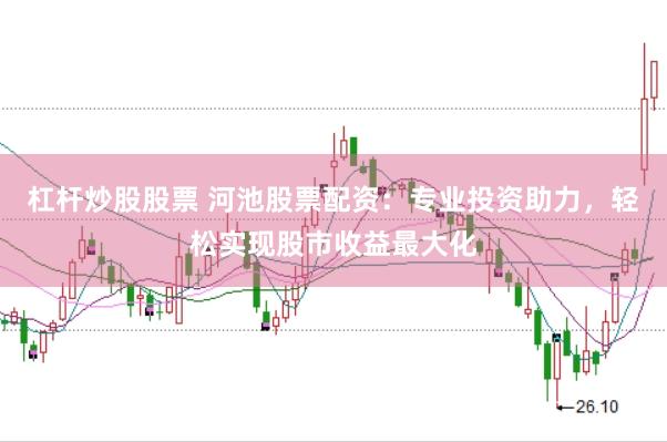 杠杆炒股股票 河池股票配资：专业投资助力，轻松实现股市收益最大化