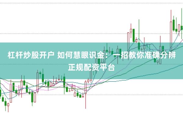 杠杆炒股开户 如何慧眼识金：一招教你准确分辨正规配资平台