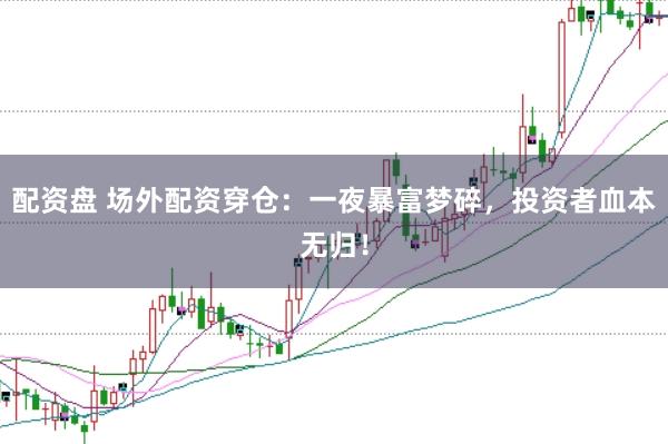 配资盘 场外配资穿仓：一夜暴富梦碎，投资者血本无归！