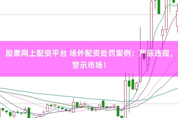 股票网上配资平台 场外配资处罚案例：严惩违规，警示市场！