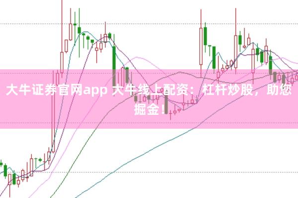 大牛证券官网app 大牛线上配资：杠杆炒股，助您掘金！