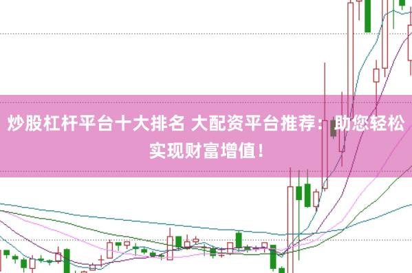 炒股杠杆平台十大排名 大配资平台推荐：助您轻松实现财富增值！