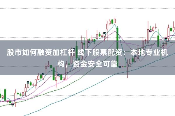 股市如何融资加杠杆 线下股票配资：本地专业机构，资金安全可靠