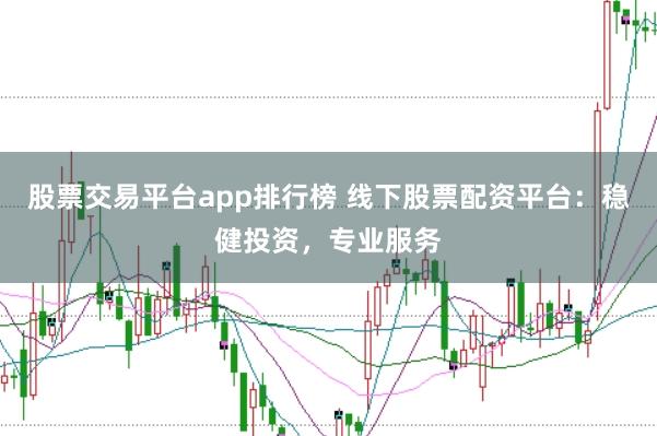 股票交易平台app排行榜 线下股票配资平台：稳健投资，专业服务