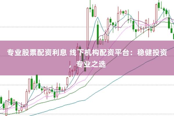 专业股票配资利息 线下机构配资平台：稳健投资，专业之选