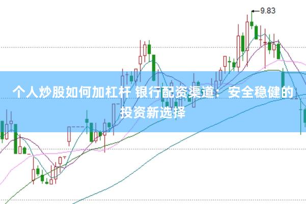 个人炒股如何加杠杆 银行配资渠道：安全稳健的投资新选择