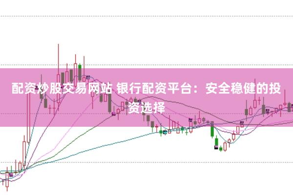 配资炒股交易网站 银行配资平台：安全稳健的投资选择