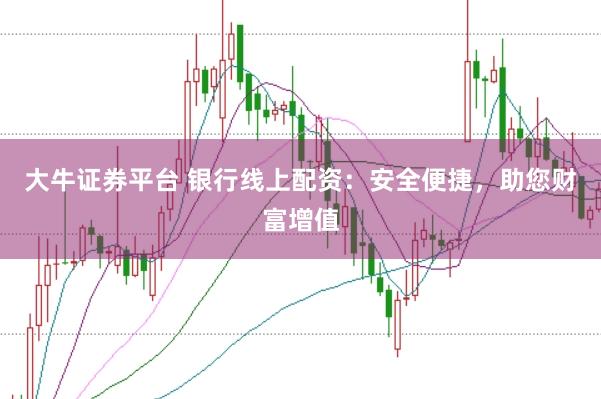 大牛证券平台 银行线上配资：安全便捷，助您财富增值