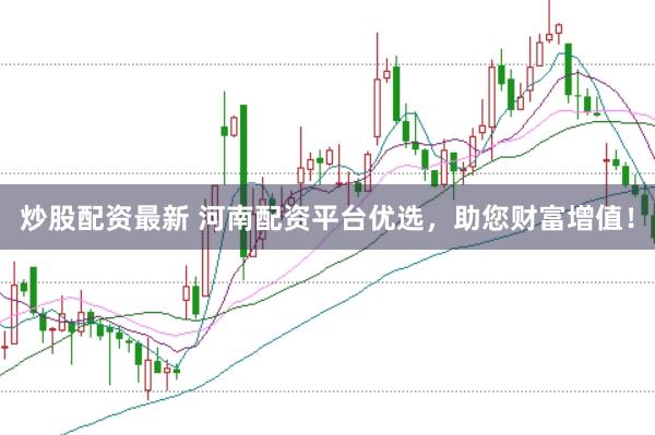 炒股配资最新 河南配资平台优选，助您财富增值！