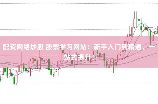 配资网络炒股 股票学习网站：新手入门到精通，一站式提升！