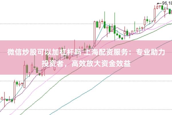 微信炒股可以加杠杆吗 上海配资服务：专业助力投资者，高效放大资金效益