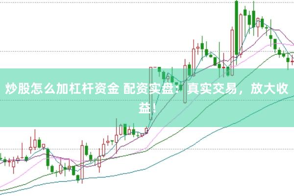 炒股怎么加杠杆资金 配资实盘：真实交易，放大收益！