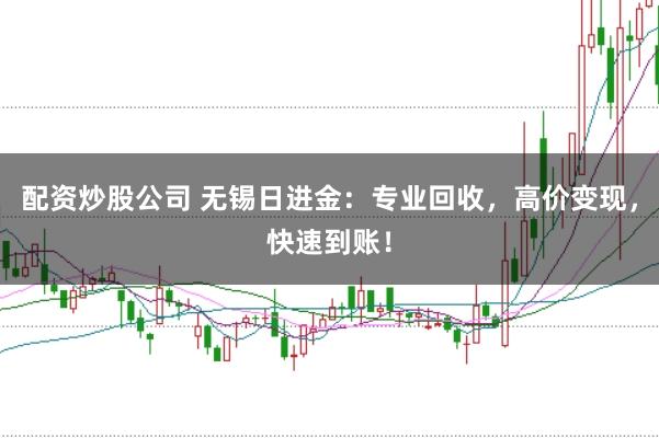 配资炒股公司 无锡日进金：专业回收，高价变现，快速到账！