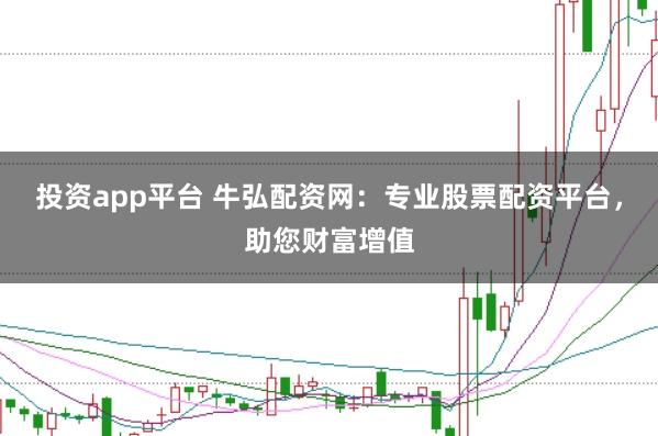 投资app平台 牛弘配资网：专业股票配资平台，助您财富增值