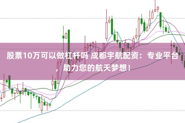股票10万可以做杠杆吗 成都宇航配资：专业平台，助力您的航天梦想！