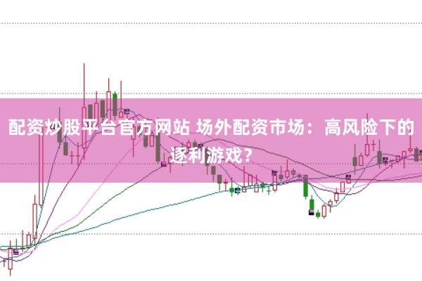 配资炒股平台官方网站 场外配资市场：高风险下的逐利游戏？