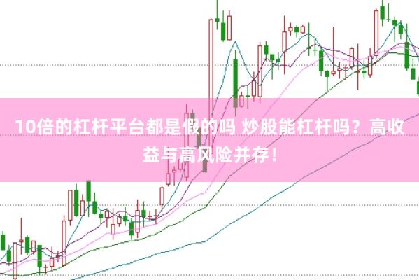 10倍的杠杆平台都是假的吗 炒股能杠杆吗？高收益与高风险并存！