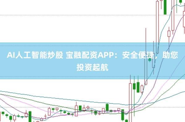 AI人工智能炒股 宝融配资APP：安全便捷，助您投资起航