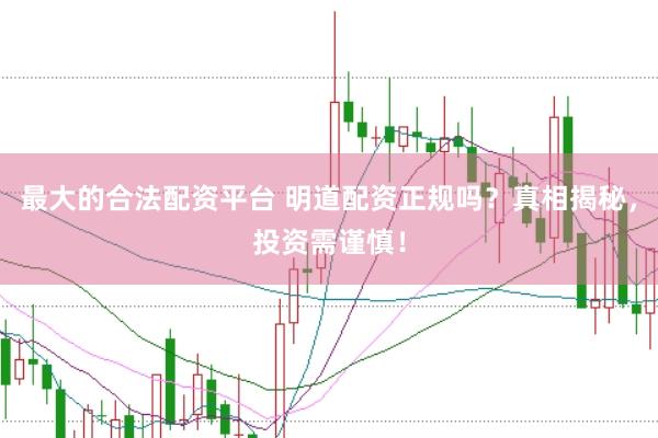 最大的合法配资平台 明道配资正规吗？真相揭秘，投资需谨慎！
