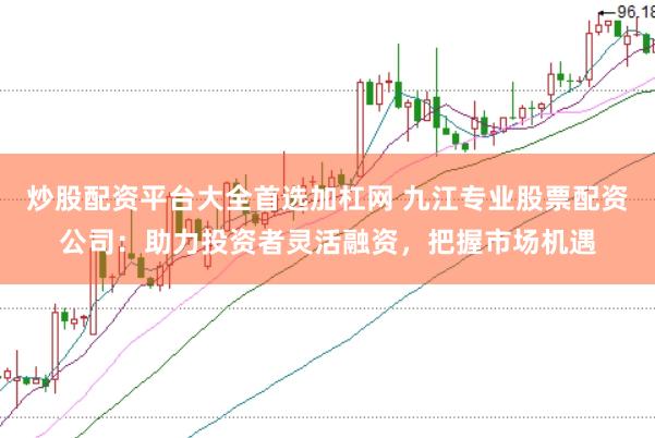 炒股配资平台大全首选加杠网 九江专业股票配资公司：助力投资者灵活融资，把握市场机遇