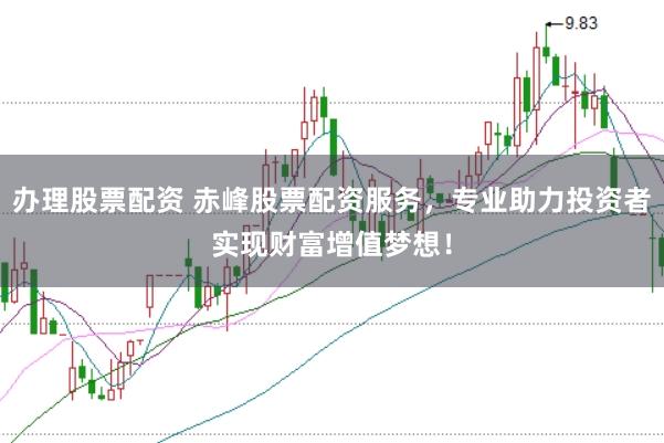 办理股票配资 赤峰股票配资服务，专业助力投资者实现财富增值梦想！