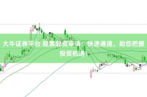 大牛证券平台 股票配资申请：快速通道，助您把握投资机遇！