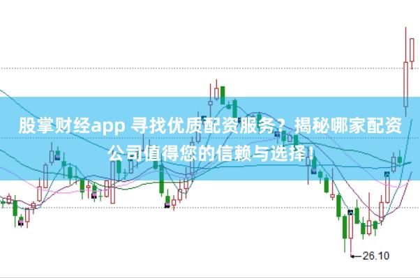 股掌财经app 寻找优质配资服务？揭秘哪家配资公司值得您的信赖与选择！