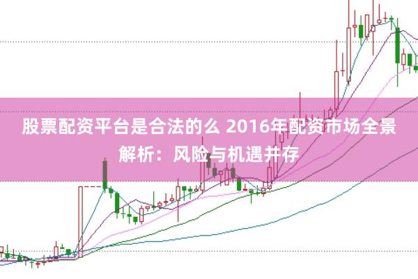 股票配资平台是合法的么 2016年配资市场全景解析：风险与机遇并存