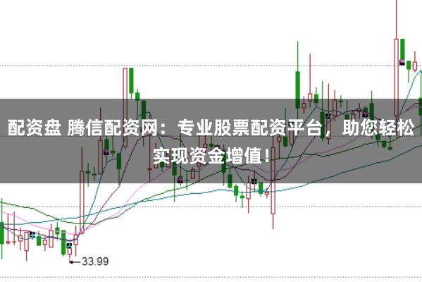 配资盘 腾信配资网：专业股票配资平台，助您轻松实现资金增值！