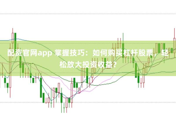 配资官网app 掌握技巧：如何购买杠杆股票，轻松放大投资收益？
