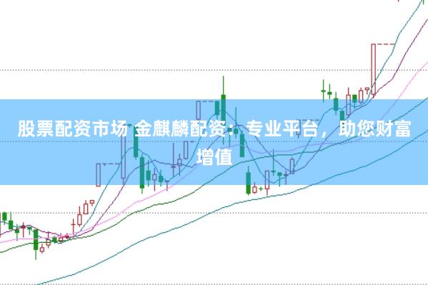 股票配资市场 金麒麟配资：专业平台，助您财富增值