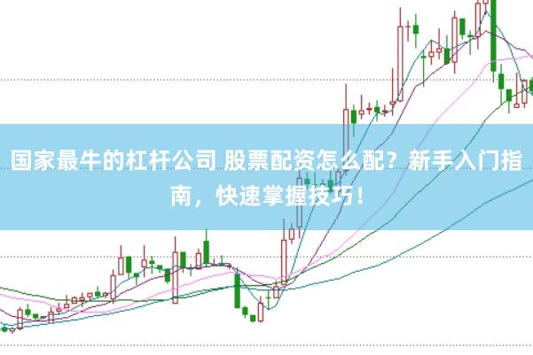 国家最牛的杠杆公司 股票配资怎么配？新手入门指南，快速掌握技巧！