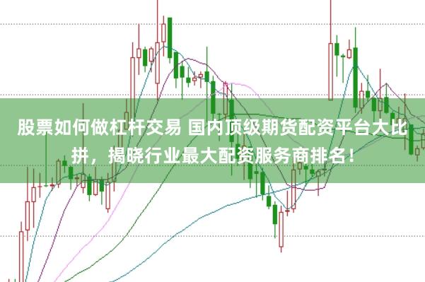 股票如何做杠杆交易 国内顶级期货配资平台大比拼，揭晓行业最大配资服务商排名！