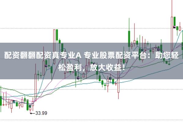 配资翻翻配资真专业A 专业股票配资平台：助您轻松盈利，放大收益！