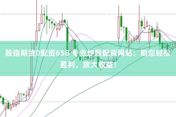 股指期货0配资658 专业炒股配资网站：助您轻松盈利，放大收益！