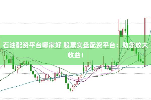 石油配资平台哪家好 股票实盘配资平台：助您放大收益！