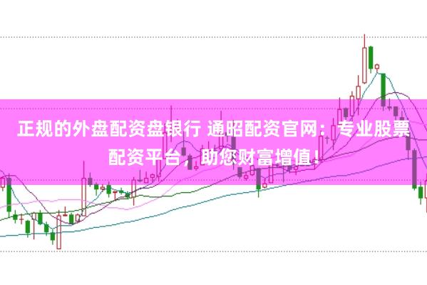 正规的外盘配资盘银行 通昭配资官网：专业股票配资平台，助您财富增值！