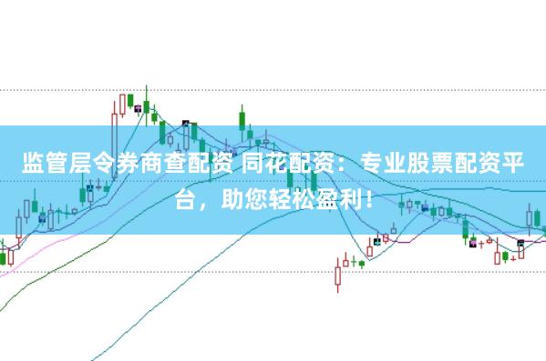 监管层令券商查配资 同花配资：专业股票配资平台，助您轻松盈利！
