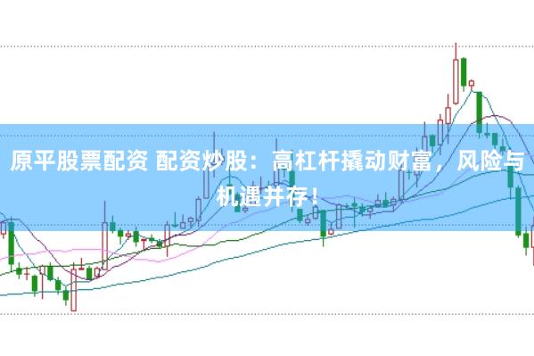 原平股票配资 配资炒股：高杠杆撬动财富，风险与机遇并存！