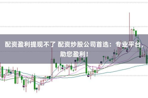 配资盈利提现不了 配资炒股公司首选：专业平台，助您盈利！